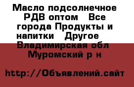 Масло подсолнечное РДВ оптом - Все города Продукты и напитки » Другое   . Владимирская обл.,Муромский р-н